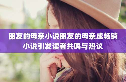 朋友的母亲小说朋友的母亲成畅销小说引发读者共鸣与热议