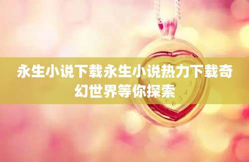 永生小说下载永生小说热力下载奇幻世界等你探索