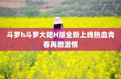 斗罗h斗罗大陆H版全新上线热血青春再燃激情