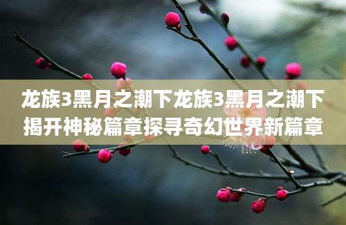 龙族3黑月之潮下龙族3黑月之潮下揭开神秘篇章探寻奇幻世界新篇章