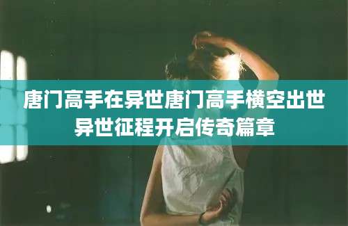 唐门高手在异世唐门高手横空出世异世征程开启传奇篇章