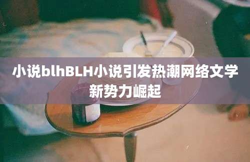 小说blhBLH小说引发热潮网络文学新势力崛起
