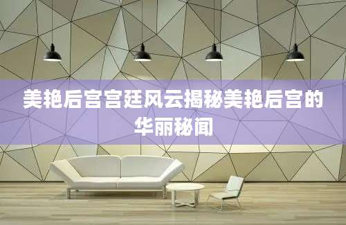 美艳后宫宫廷风云揭秘美艳后宫的华丽秘闻