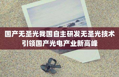 国产无圣光我国自主研发无圣光技术引领国产光电产业新高峰