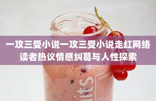 一攻三受小说一攻三受小说走红网络读者热议情感纠葛与人性探索
