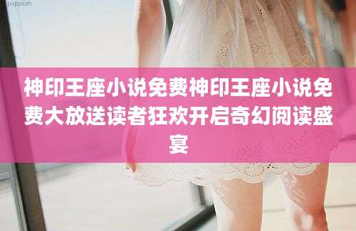 神印王座小说免费神印王座小说免费大放送读者狂欢开启奇幻阅读盛宴