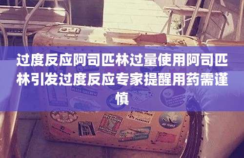 过度反应阿司匹林过量使用阿司匹林引发过度反应专家提醒用药需谨慎