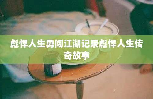彪悍人生勇闯江湖记录彪悍人生传奇故事