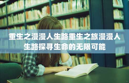 重生之漫漫人生路重生之旅漫漫人生路探寻生命的无限可能
