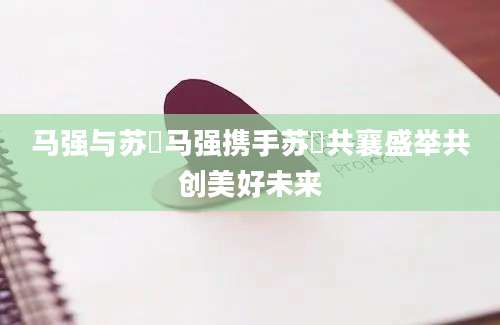 马强与苏玥马强携手苏玥共襄盛举共创美好未来