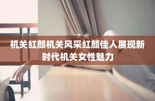 机关红颜机关风采红颜佳人展现新时代机关女性魅力