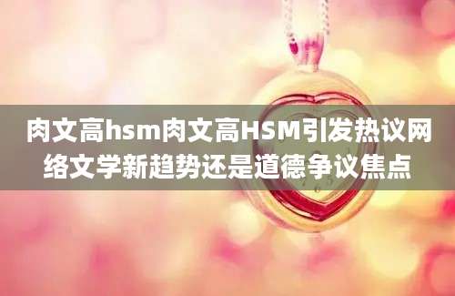 肉文高hsm肉文高HSM引发热议网络文学新趋势还是道德争议焦点