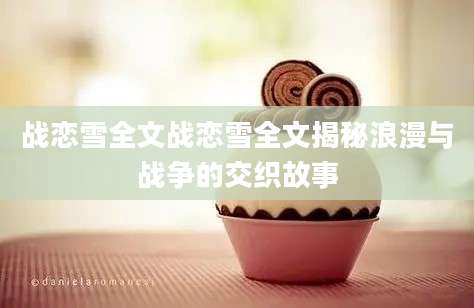 战恋雪全文战恋雪全文揭秘浪漫与战争的交织故事