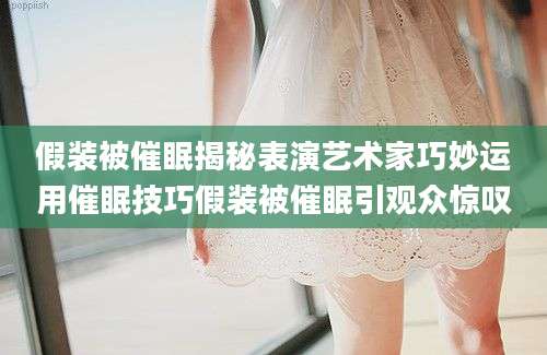 假装被催眠揭秘表演艺术家巧妙运用催眠技巧假装被催眠引观众惊叹