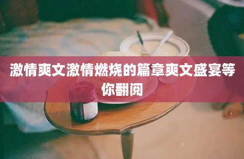 激情爽文激情燃烧的篇章爽文盛宴等你翻阅
