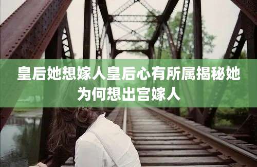 皇后她想嫁人皇后心有所属揭秘她为何想出宫嫁人