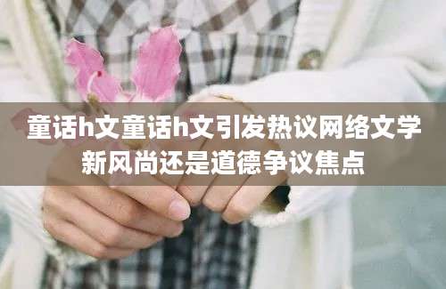 童话h文童话h文引发热议网络文学新风尚还是道德争议焦点