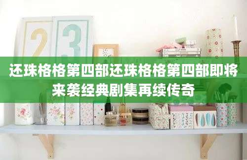 还珠格格第四部还珠格格第四部即将来袭经典剧集再续传奇