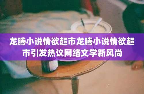 龙腾小说情欲超市龙腾小说情欲超市引发热议网络文学新风尚