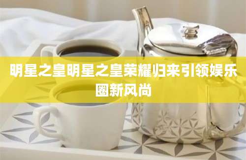 明星之皇明星之皇荣耀归来引领娱乐圈新风尚
