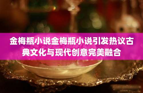 金梅瓶小说金梅瓶小说引发热议古典文化与现代创意完美融合