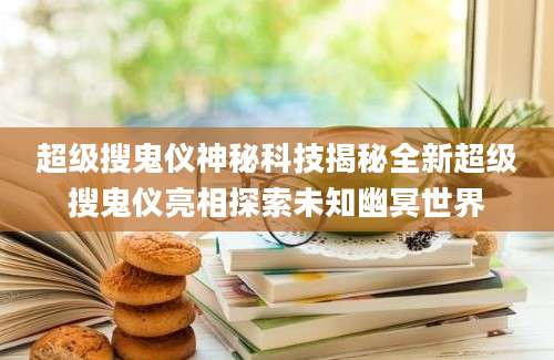 超级搜鬼仪神秘科技揭秘全新超级搜鬼仪亮相探索未知幽冥世界