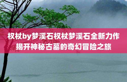 权杖by梦溪石权杖梦溪石全新力作揭开神秘古墓的奇幻冒险之旅