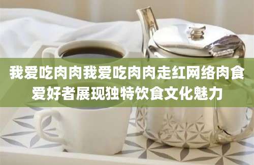 我爱吃肉肉我爱吃肉肉走红网络肉食爱好者展现独特饮食文化魅力