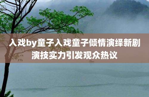 入戏by童子入戏童子倾情演绎新剧演技实力引发观众热议