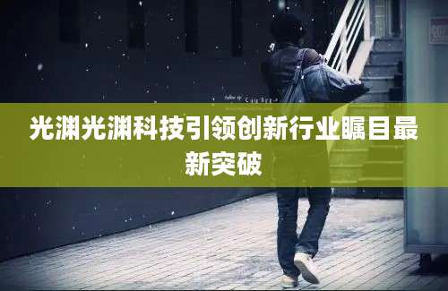 光渊光渊科技引领创新行业瞩目最新突破