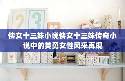 侠女十三妹小说侠女十三妹传奇小说中的英勇女性风采再现