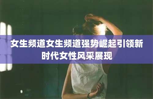 女生频道女生频道强势崛起引领新时代女性风采展现