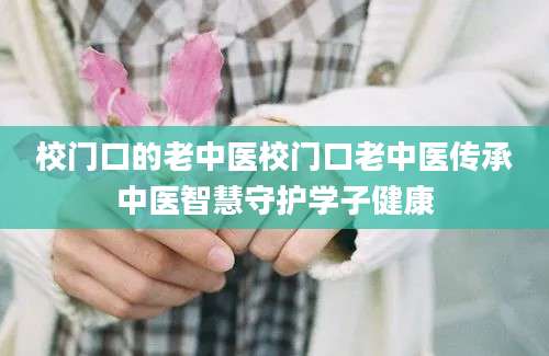 校门口的老中医校门口老中医传承中医智慧守护学子健康