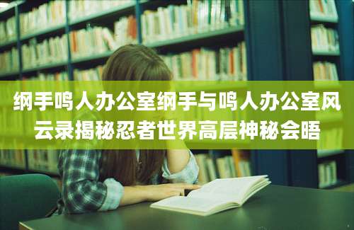 纲手鸣人办公室纲手与鸣人办公室风云录揭秘忍者世界高层神秘会晤