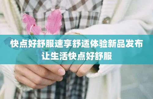 快点好舒服速享舒适体验新品发布让生活快点好舒服