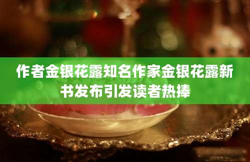 作者金银花露知名作家金银花露新书发布引发读者热捧