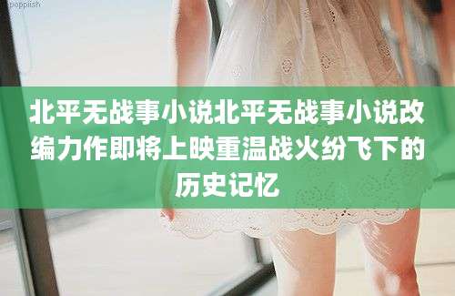 北平无战事小说北平无战事小说改编力作即将上映重温战火纷飞下的历史记忆