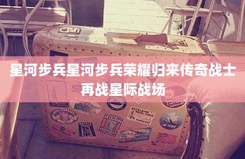 星河步兵星河步兵荣耀归来传奇战士再战星际战场