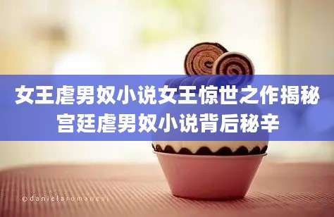 女王虐男奴小说女王惊世之作揭秘宫廷虐男奴小说背后秘辛