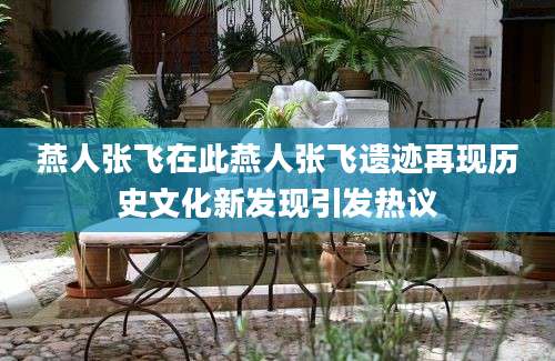 燕人张飞在此燕人张飞遗迹再现历史文化新发现引发热议