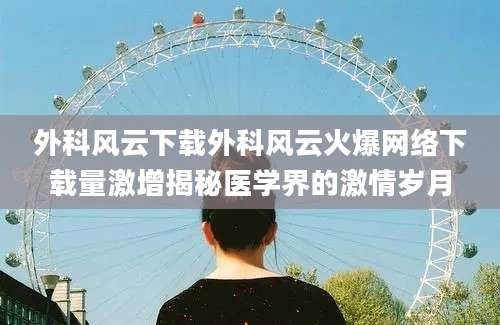 外科风云下载外科风云火爆网络下载量激增揭秘医学界的激情岁月