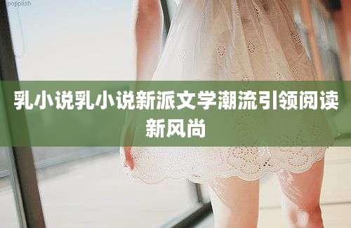 乳小说乳小说新派文学潮流引领阅读新风尚