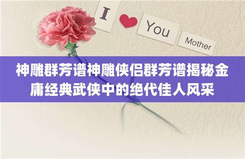 神雕群芳谱神雕侠侣群芳谱揭秘金庸经典武侠中的绝代佳人风采