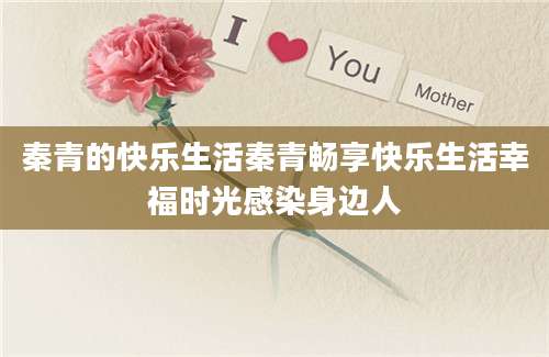秦青的快乐生活秦青畅享快乐生活幸福时光感染身边人