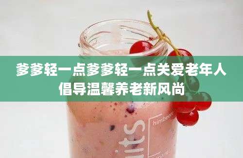 爹爹轻一点爹爹轻一点关爱老年人倡导温馨养老新风尚