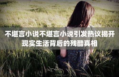 不堪言小说不堪言小说引发热议揭开现实生活背后的残酷真相