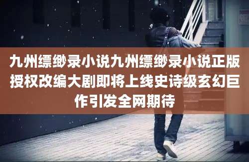 九州缥缈录小说九州缥缈录小说正版授权改编大剧即将上线史诗级玄幻巨作引发全网期待