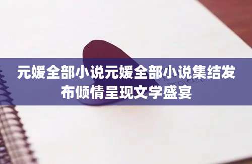 元媛全部小说元媛全部小说集结发布倾情呈现文学盛宴