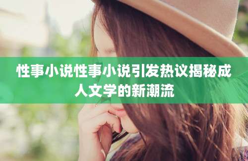 性事小说性事小说引发热议揭秘成人文学的新潮流