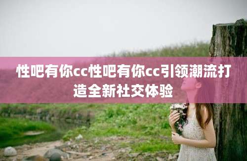性吧有你cc性吧有你cc引领潮流打造全新社交体验